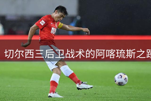 切尔西三后卫战术的阿喀琉斯之踵：右路变阵难掩体系缺陷