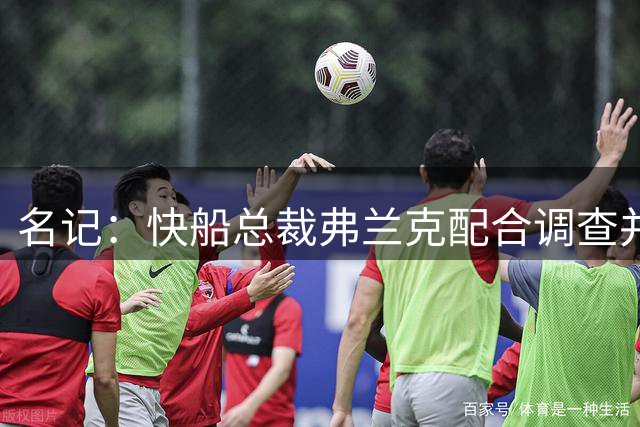 名记：快船总裁弗兰克配合调查并上交笔记 获从宽处理仅停职半年